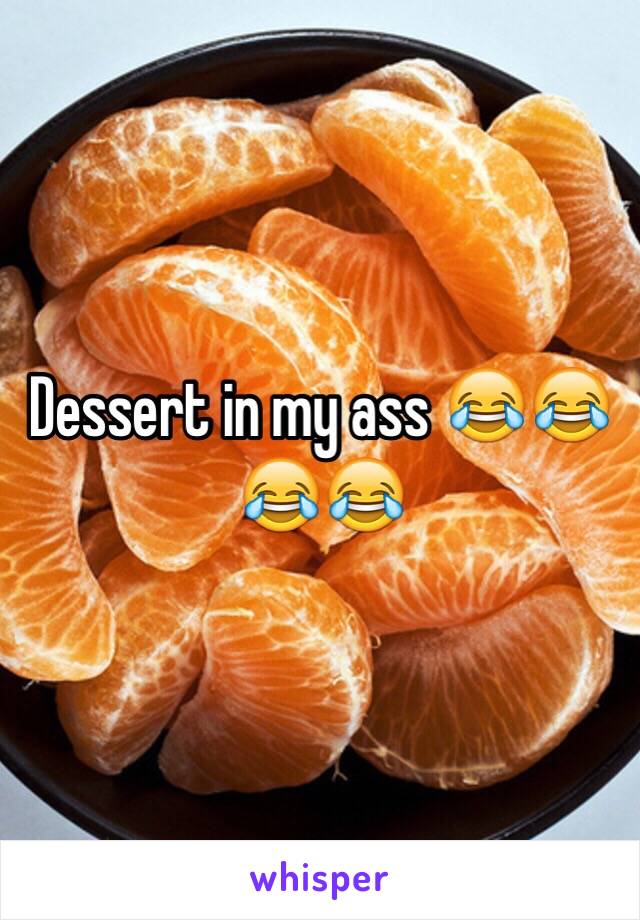 Dessert in my ass 😂😂😂😂