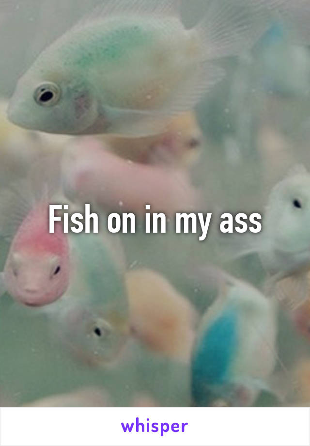 Fish on in my ass