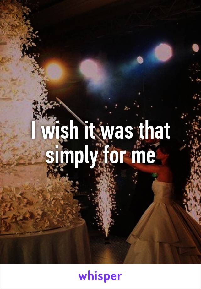 I wish it was that simply for me