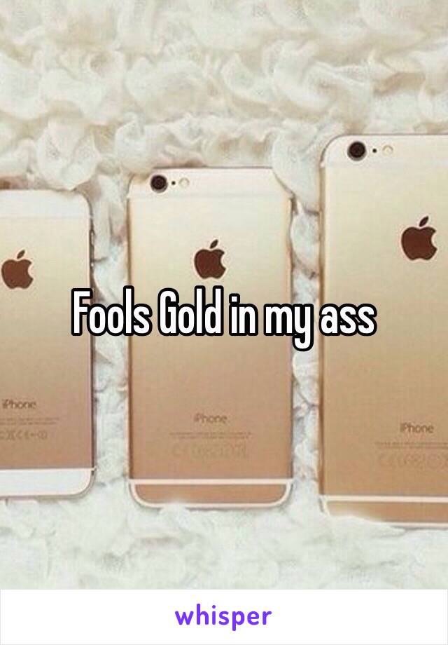 Fools Gold in my ass