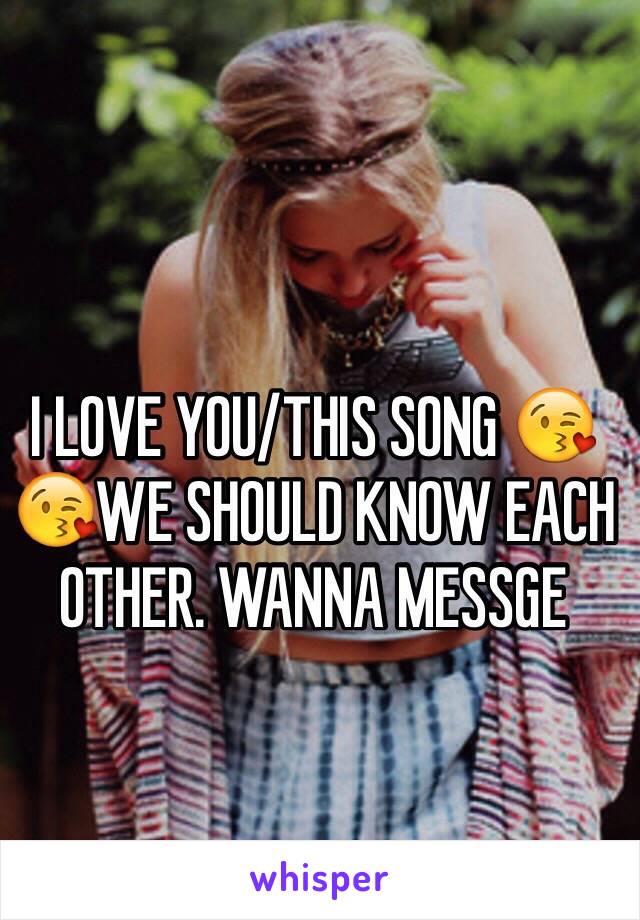 I LOVE YOU/THIS SONG 😘😘WE SHOULD KNOW EACH OTHER. WANNA MESSGE 