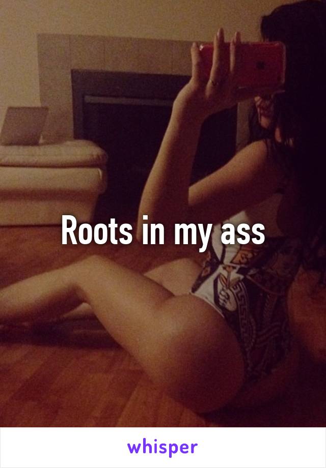 Roots in my ass