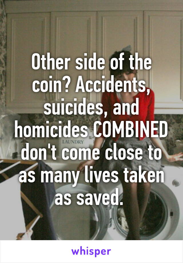 Other side of the coin? Accidents, suicides, and homicides COMBINED don't come close to as many lives taken as saved. 