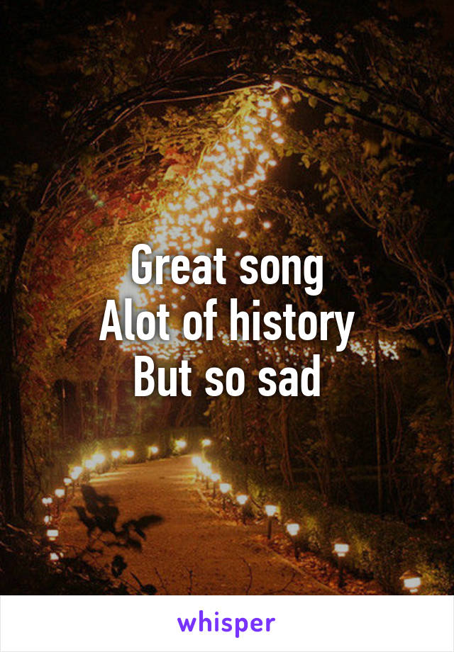 Great song
Alot of history
But so sad