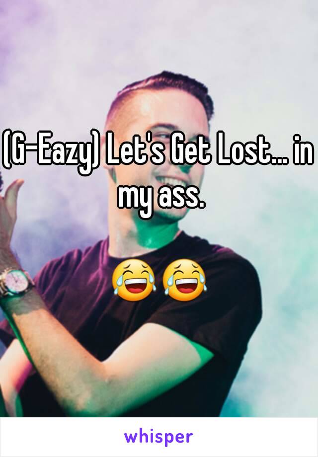 (G-Eazy) Let's Get Lost... in my ass.

😂😂