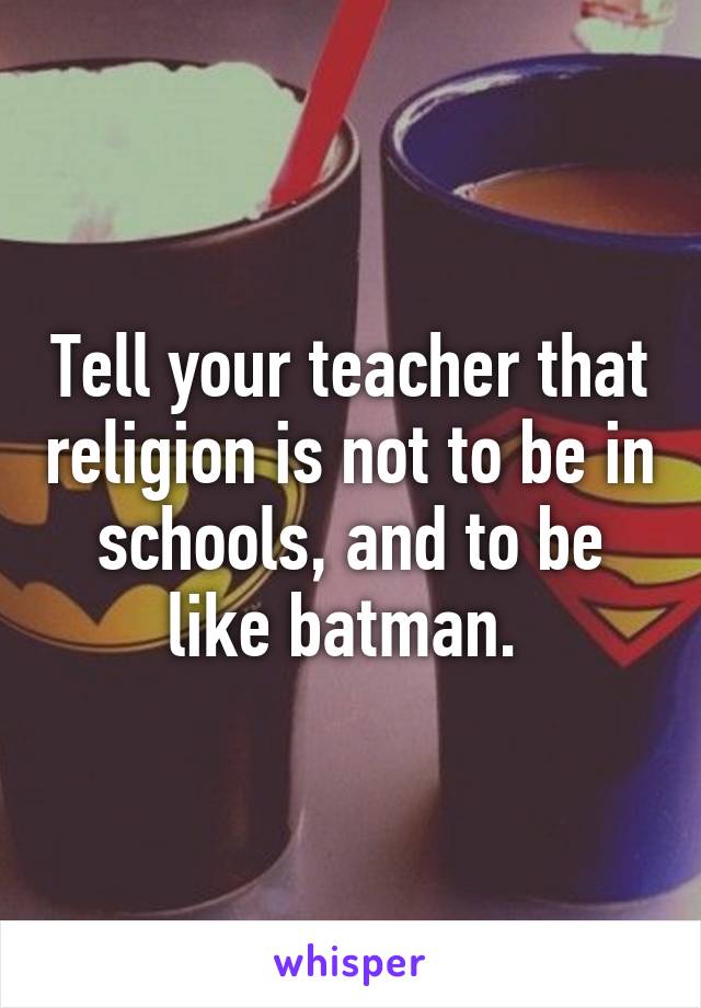 Tell your teacher that religion is not to be in schools, and to be like batman. 