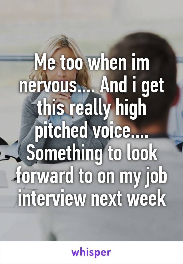 Me too when im nervous.... And i get this really high pitched voice.... Something to look forward to on my job interview next week