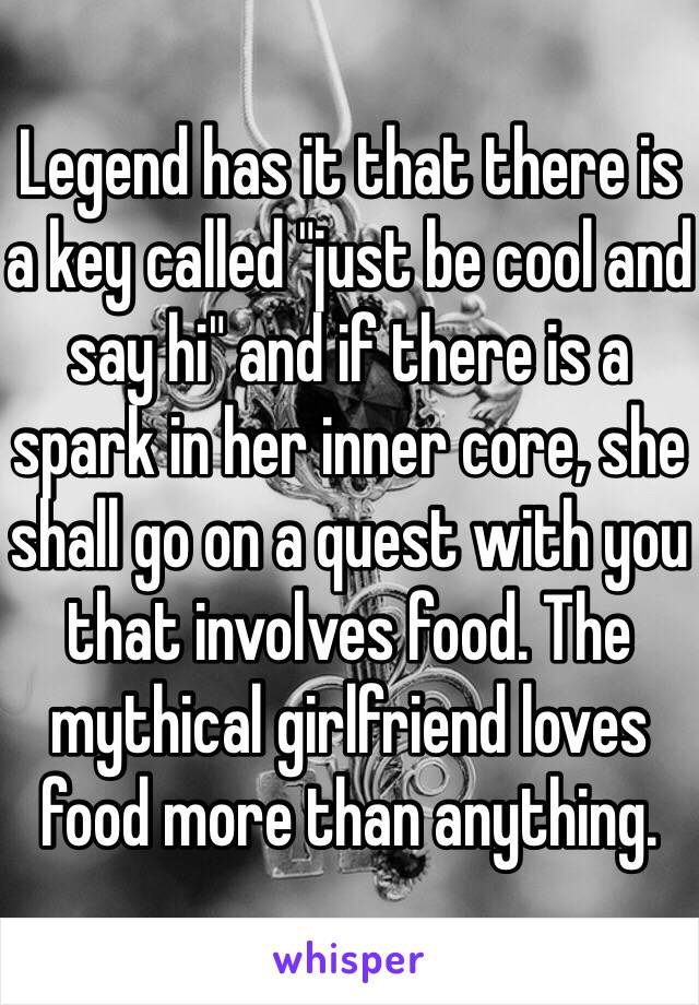 Legend has it that there is a key called "just be cool and say hi" and if there is a spark in her inner core, she shall go on a quest with you that involves food. The mythical girlfriend loves food more than anything.