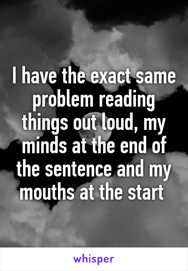 I have the exact same problem reading things out loud, my minds at the end of the sentence and my mouths at the start 