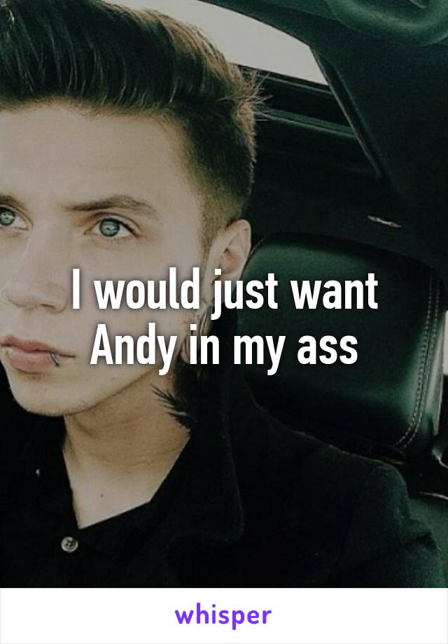 I would just want Andy in my ass