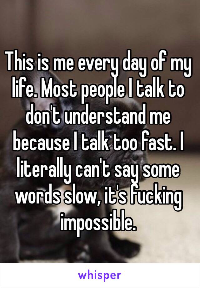 This is me every day of my life. Most people I talk to don't understand me because I talk too fast. I literally can't say some words slow, it's fucking impossible.