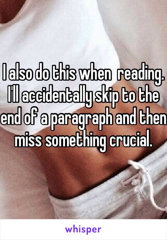 I also do this when  reading. I'll accidentally skip to the end of a paragraph and then miss something crucial.