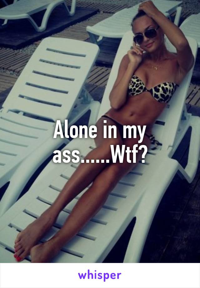 Alone in my ass......Wtf?