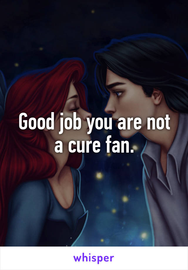 Good job you are not a cure fan.