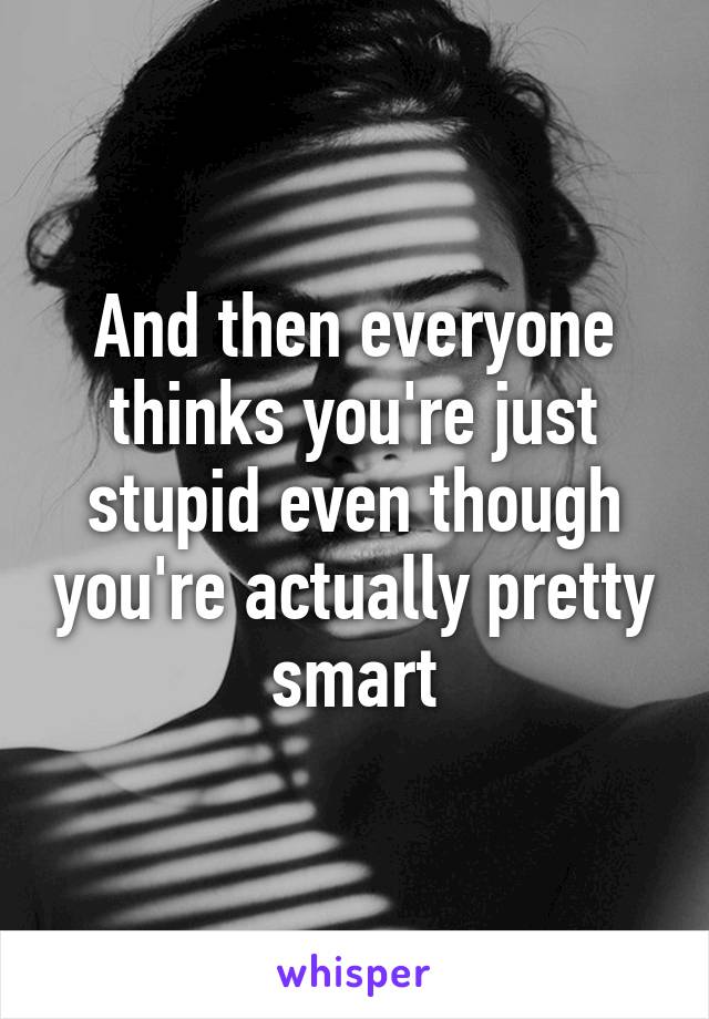 And then everyone thinks you're just stupid even though you're actually pretty smart