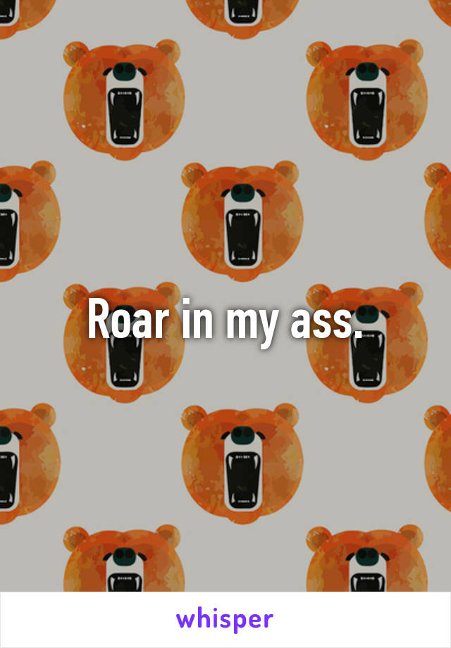 Roar in my ass.