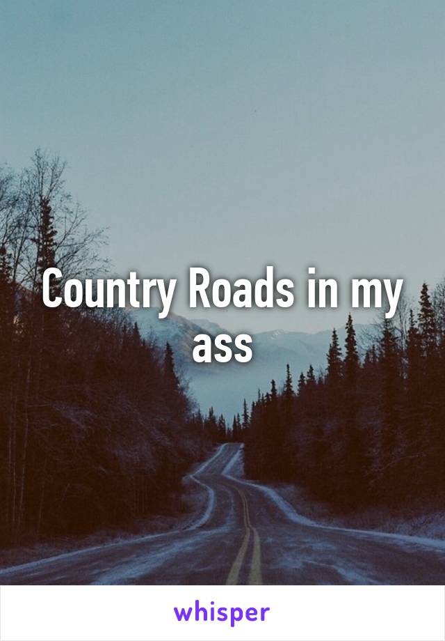 Country Roads in my ass