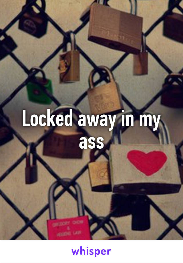 Locked away in my ass