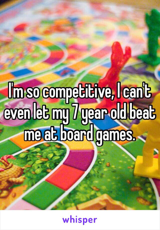 I'm so competitive, I can't even let my 7 year old beat me at board games.