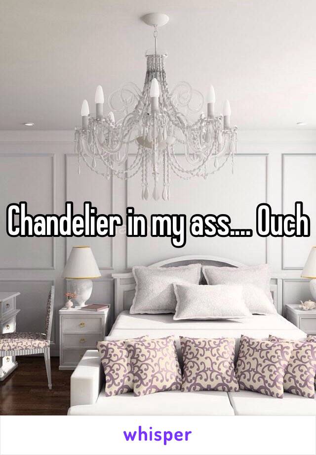 Chandelier in my ass.... Ouch