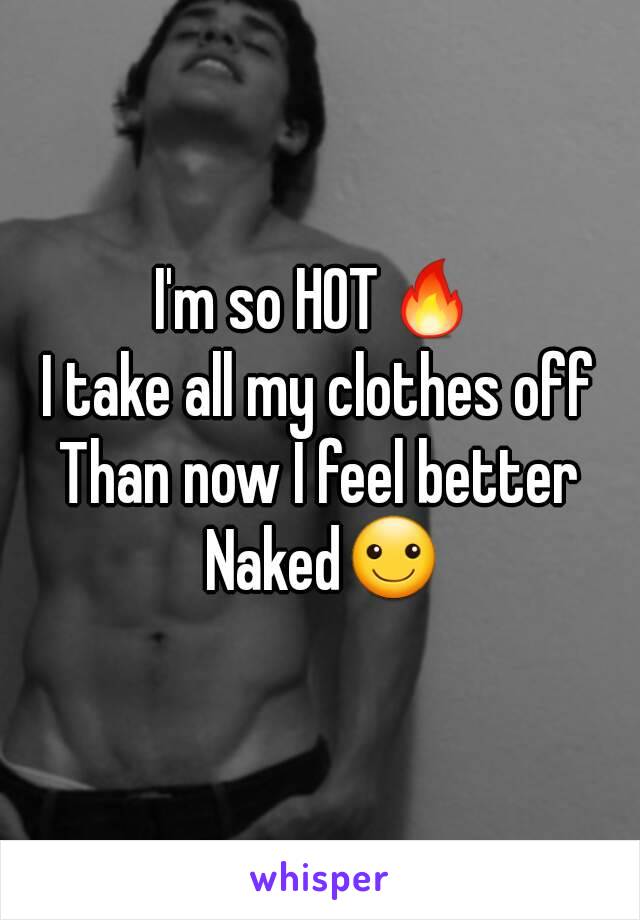 I'm so HOT🔥
I take all my clothes off
Than now I feel better Naked☺