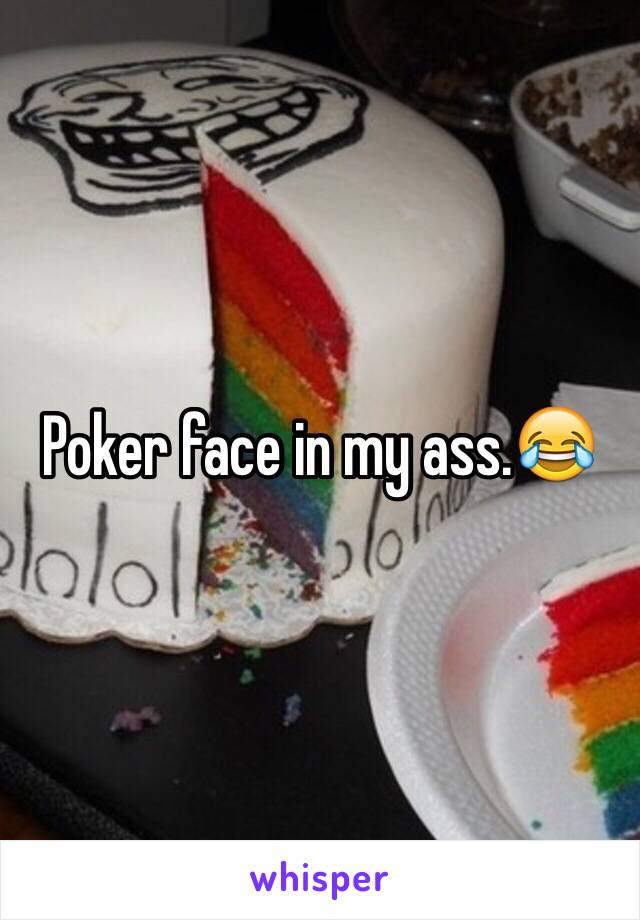 Poker face in my ass.😂