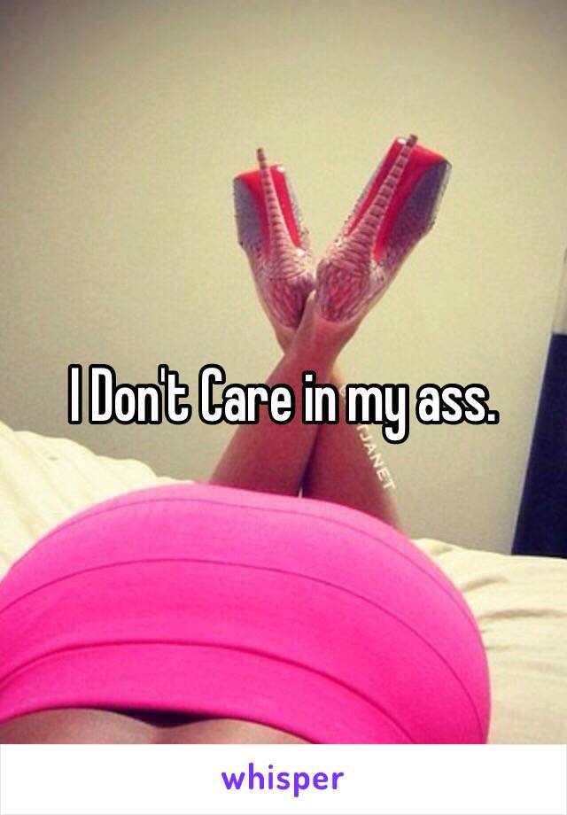 I Don't Care in my ass.