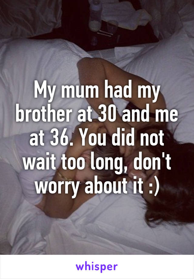 My mum had my brother at 30 and me at 36. You did not wait too long, don't worry about it :)