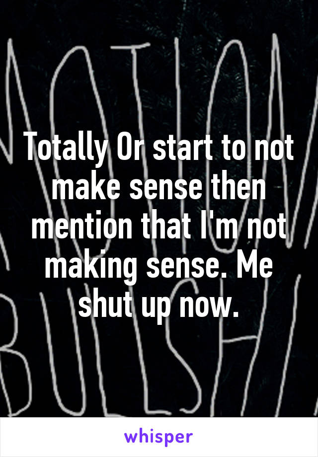 Totally Or start to not make sense then mention that I'm not making sense. Me shut up now.