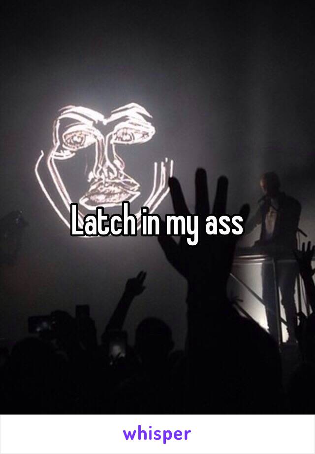 Latch in my ass