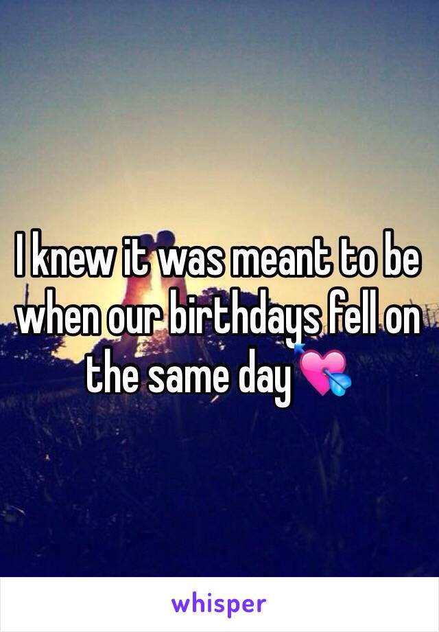 I knew it was meant to be when our birthdays fell on the same day💘