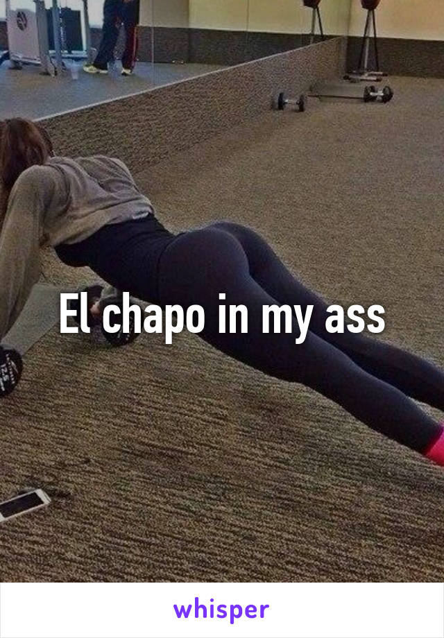 El chapo in my ass