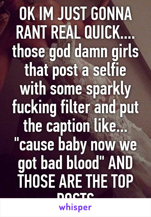 OK IM JUST GONNA RANT REAL QUICK.... those god damn girls that post a selfie with some sparkly fucking filter and put the caption like... "cause baby now we got bad blood" AND THOSE ARE THE TOP POSTS