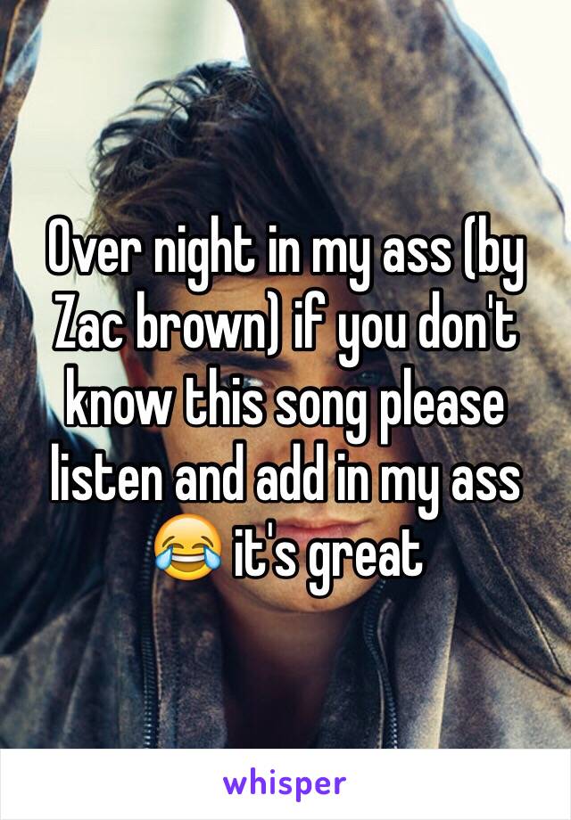 Over night in my ass (by Zac brown) if you don't know this song please listen and add in my ass 😂 it's great 