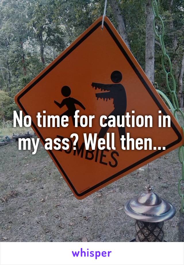 No time for caution in my ass? Well then...