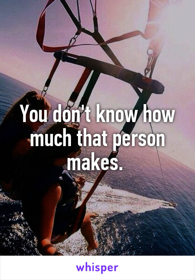 You don't know how much that person makes. 