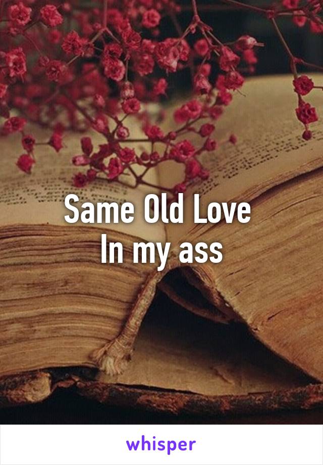 Same Old Love 
In my ass