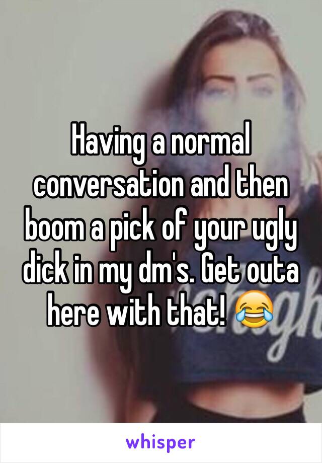 Having a normal conversation and then boom a pick of your ugly dick in my dm's. Get outa here with that! 😂