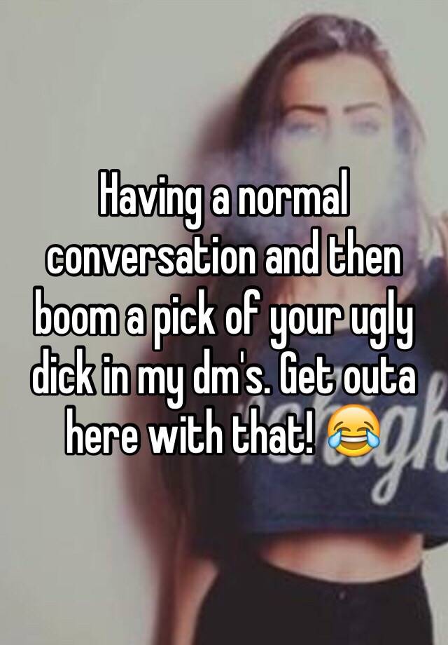 Having a normal conversation and then boom a pick of your ugly dick in my dm's. Get outa here with that! 😂