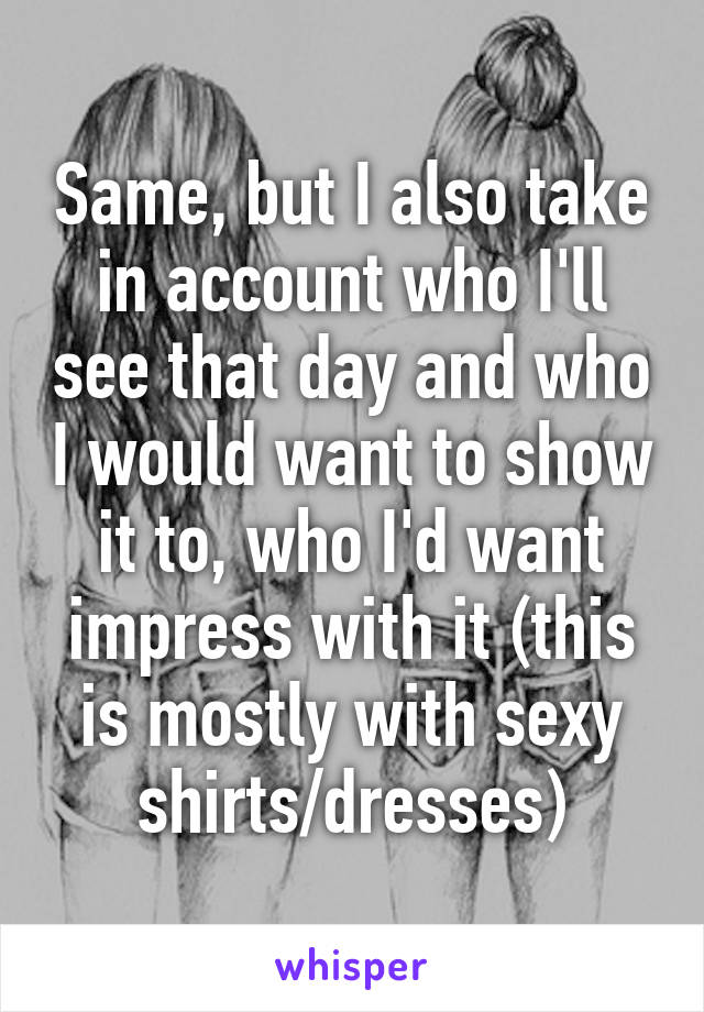 Same, but I also take in account who I'll see that day and who I would want to show it to, who I'd want impress with it (this is mostly with sexy shirts/dresses)