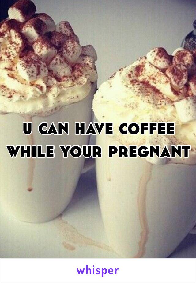 u can have coffee while your pregnant 