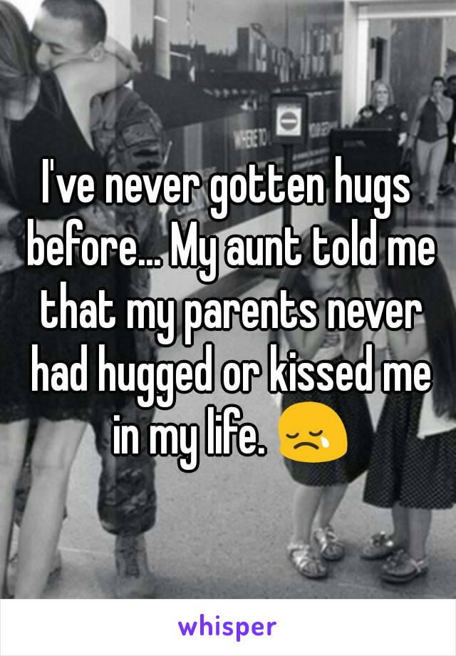 I've never gotten hugs before... My aunt told me that my parents never had hugged or kissed me in my life. 😢