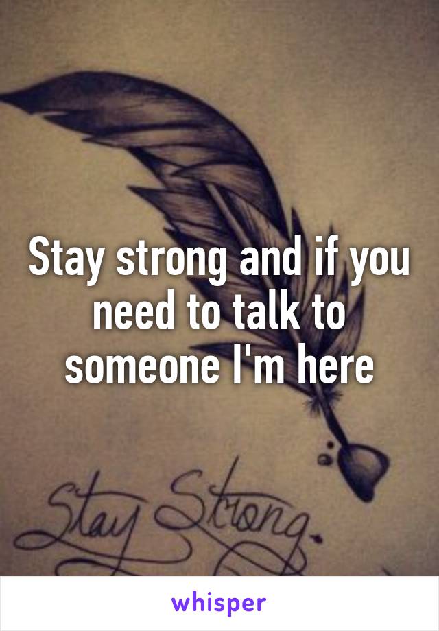 Stay strong and if you need to talk to someone I'm here