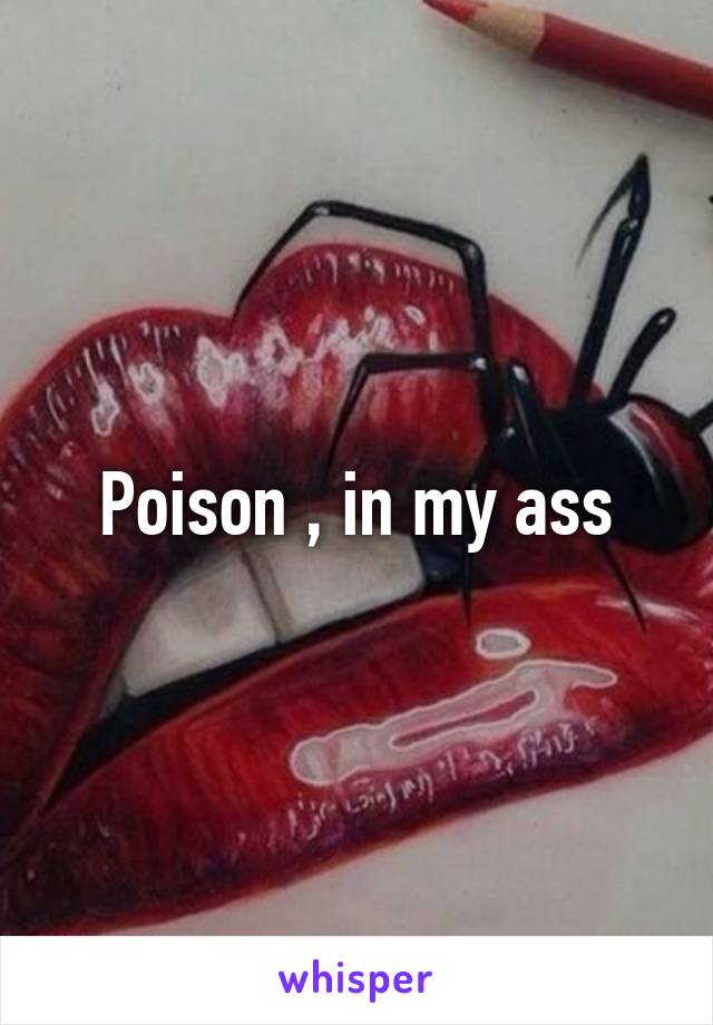 Poison , in my ass