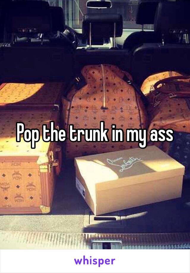 Pop the trunk in my ass