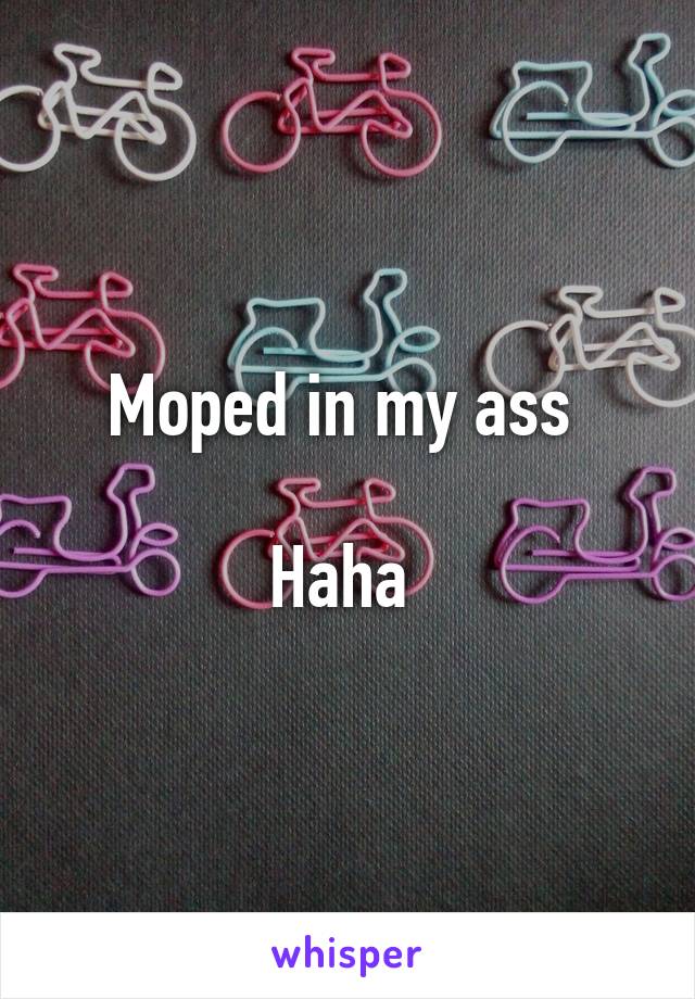 Moped in my ass 

Haha 