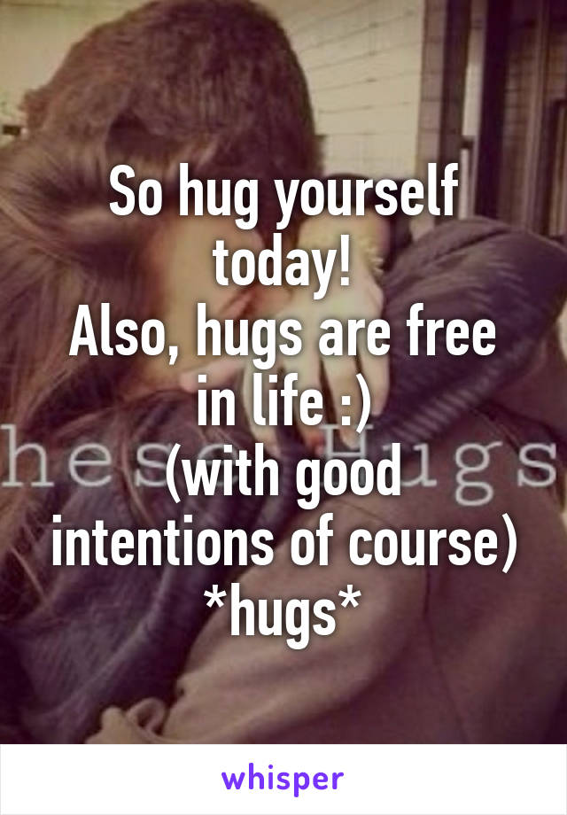 So hug yourself today!
Also, hugs are free in life :)
(with good intentions of course)
*hugs*