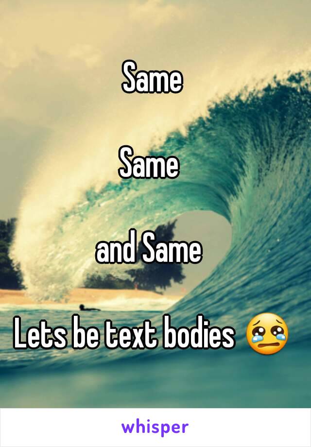 Same

Same 

and Same 

Lets be text bodies 😢