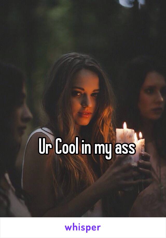 Ur Cool in my ass