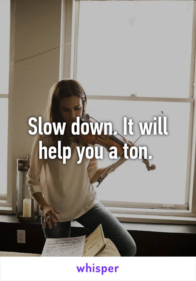 Slow down. It will help you a ton. 